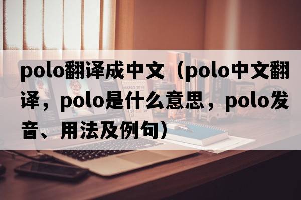 polo翻譯成中文（polo中文翻譯，polo是什么意思，polo發(fā)音、用法及例句）