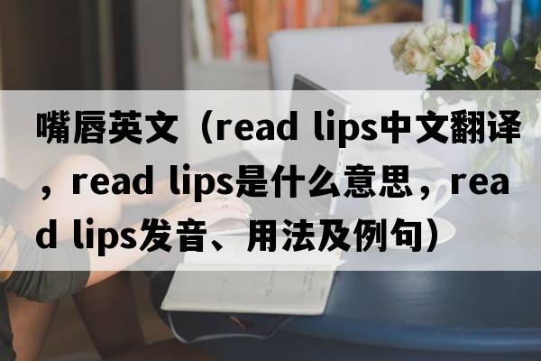 嘴唇英文（read lips中文翻譯，read lips是什么意思，read lips發(fā)音、用法及例句）