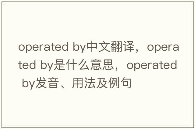 operated by中文翻譯，operated by是什么意思，operated by發(fā)音、用法及例句