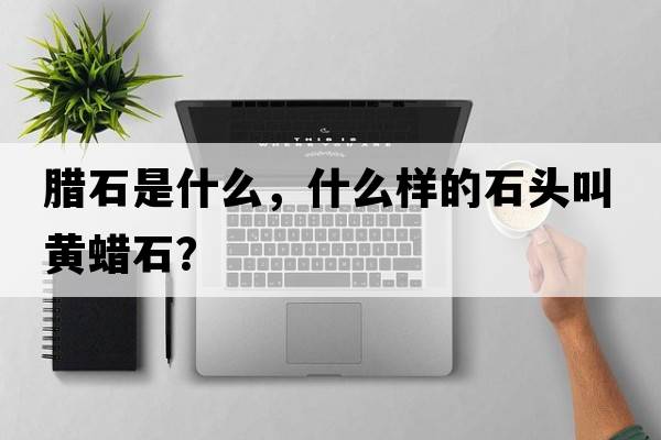 臘石是什么，什么樣的石頭叫黃蠟石？