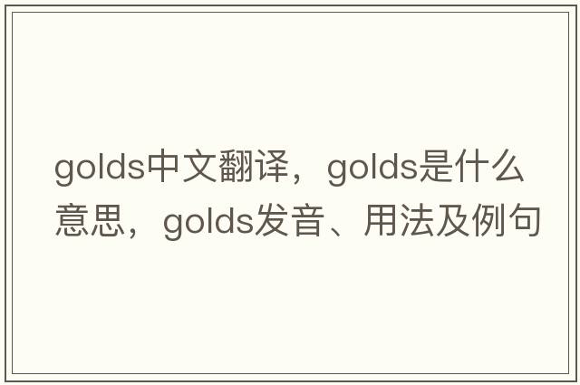 golds中文翻譯，golds是什么意思，golds發(fā)音、用法及例句