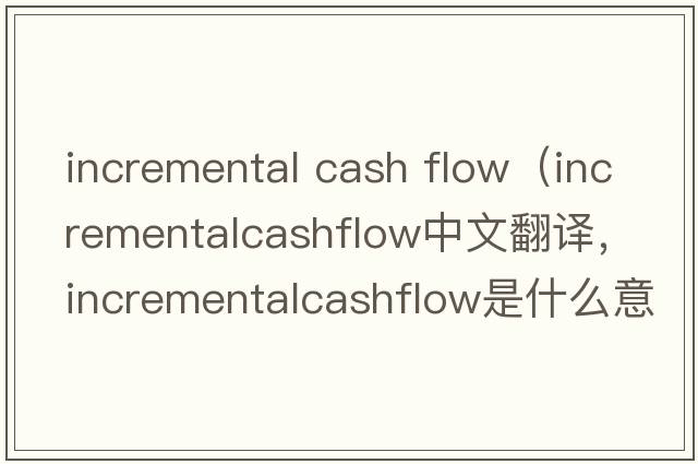 incremental cash flow（incrementalcashflow中文翻譯，incrementalcashflow是什么意思，incrementalcashflow發(fā)音、用法及例句）