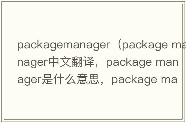 packagemanager（package manager中文翻譯，package manager是什么意思，package manager發(fā)音、用法及例句）