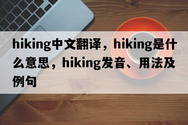 hiking中文翻譯，hiking是什么意思，hiking發(fā)音、用法及例句