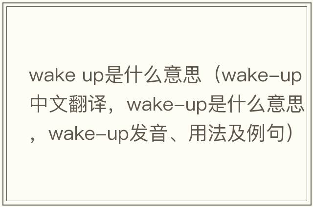 wake up是什么意思（wake-up中文翻譯，wake-up是什么意思，wake-up發(fā)音、用法及例句）
