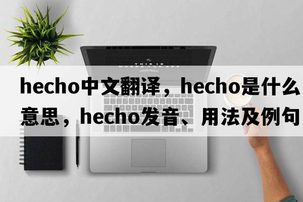 Hecho中文翻譯，Hecho是什么意思，Hecho發(fā)音、用法及例句