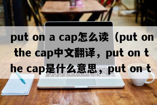 put on a cap怎么讀（put on the cap中文翻譯，put on the cap是什么意思，put on the cap發(fā)音、用法及例句）