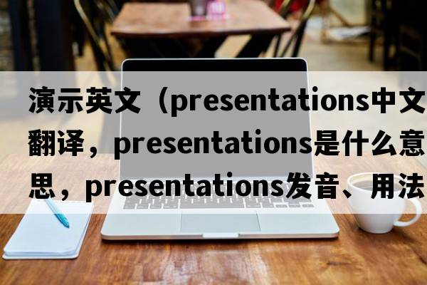 演示英文（presentations中文翻譯，presentations是什么意思，presentations發(fā)音、用法及例句）