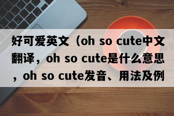 好可愛(ài)英文（oh so cute中文翻譯，oh so cute是什么意思，oh so cute發(fā)音、用法及例句）