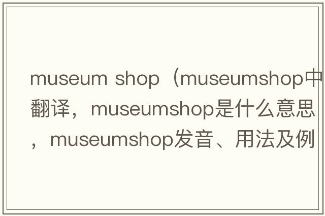 museum shop（museumshop中文翻譯，museumshop是什么意思，museumshop發(fā)音、用法及例句）