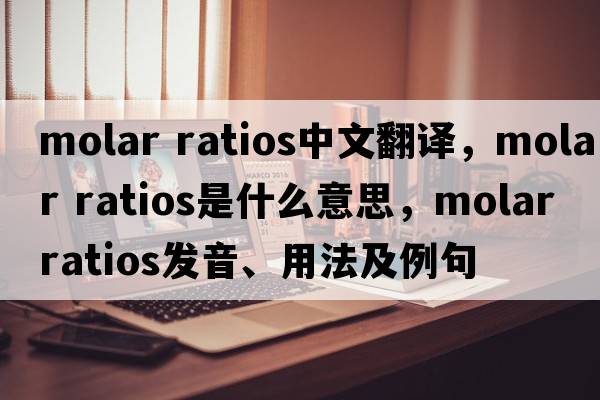 molar ratios中文翻譯，molar ratios是什么意思，molar ratios發(fā)音、用法及例句