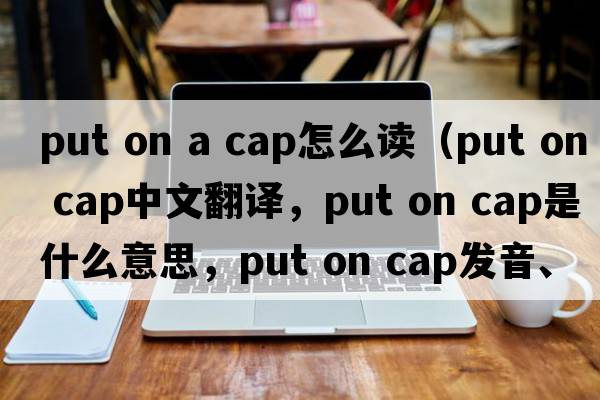 put on a cap怎么讀（put on cap中文翻譯，put on cap是什么意思，put on cap發(fā)音、用法及例句）