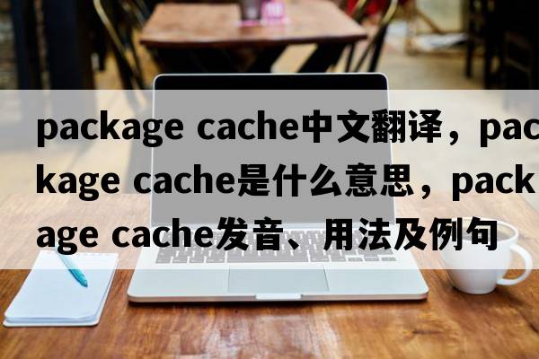package cache中文翻譯，package cache是什么意思，package cache發(fā)音、用法及例句