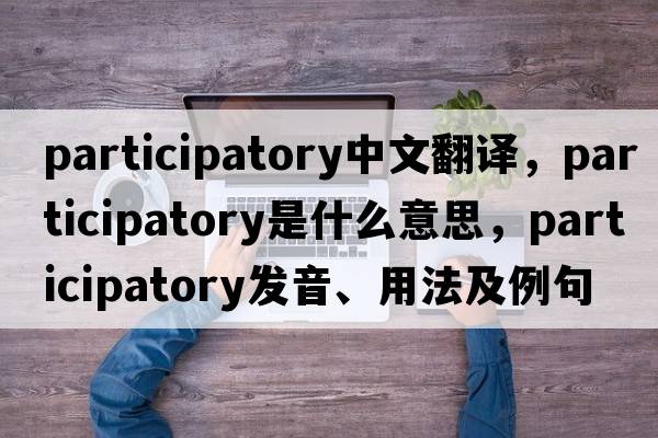 participatory中文翻譯，participatory是什么意思，participatory發(fā)音、用法及例句