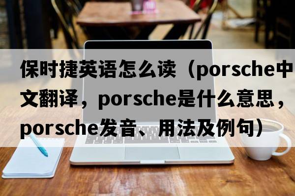 保時(shí)捷英語(yǔ)怎么讀（Porsche中文翻譯，Porsche是什么意思，Porsche發(fā)音、用法及例句）