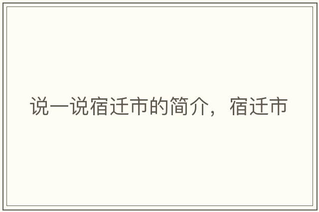 說(shuō)一說(shuō)宿遷市的簡(jiǎn)介，宿遷市