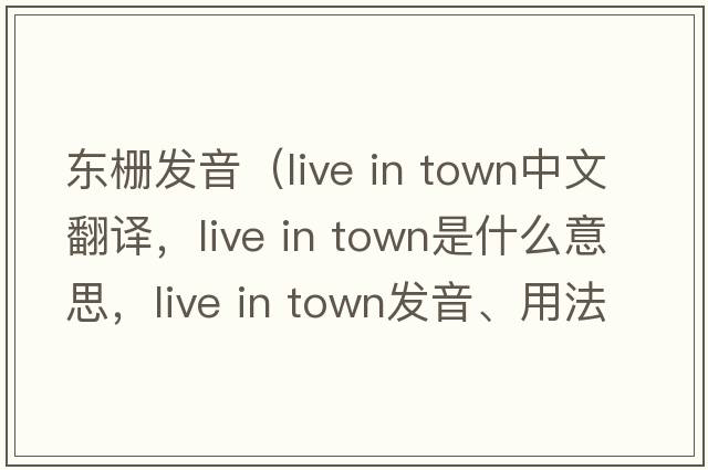 東柵發(fā)音（live in town中文翻譯，live in town是什么意思，live in town發(fā)音、用法及例句）