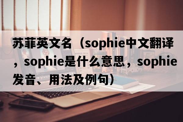 蘇菲英文名（SOPHIE中文翻譯，SOPHIE是什么意思，SOPHIE發(fā)音、用法及例句）
