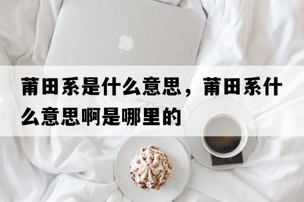 莆田系是什么意思，莆田系什么意思啊是哪里的