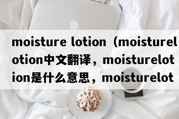 moisture lotion（moisturelotion中文翻譯，moisturelotion是什么意思，moisturelotion發(fā)音、用法及例句）