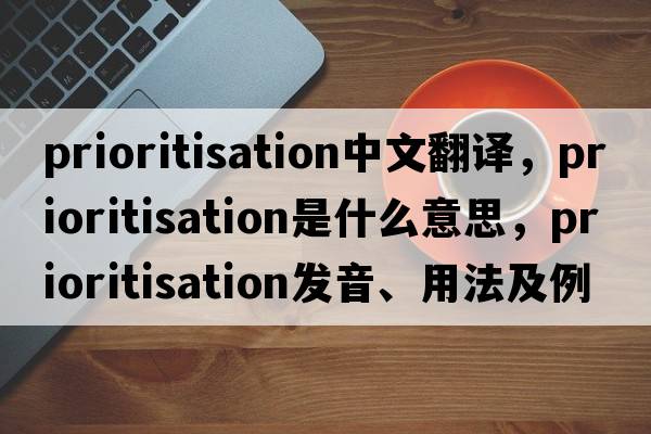 prioritisation中文翻譯，prioritisation是什么意思，prioritisation發(fā)音、用法及例句