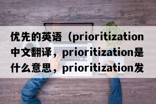 優(yōu)先的英語(yǔ)（prioritization中文翻譯，prioritization是什么意思，prioritization發(fā)音、用法及例句）