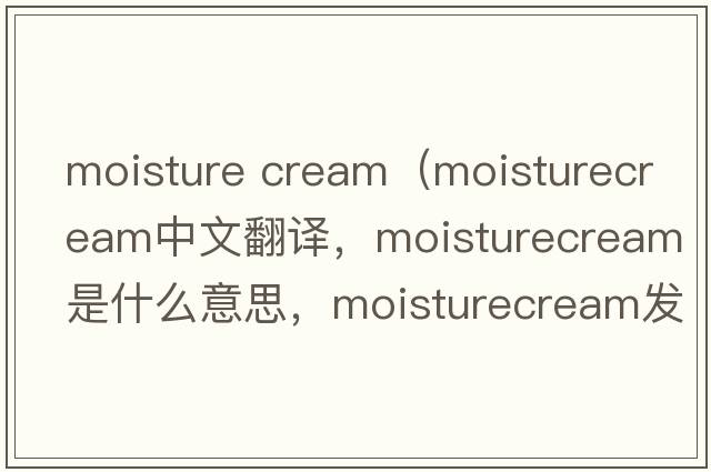 moisture cream（moisturecream中文翻譯，moisturecream是什么意思，moisturecream發(fā)音、用法及例句）