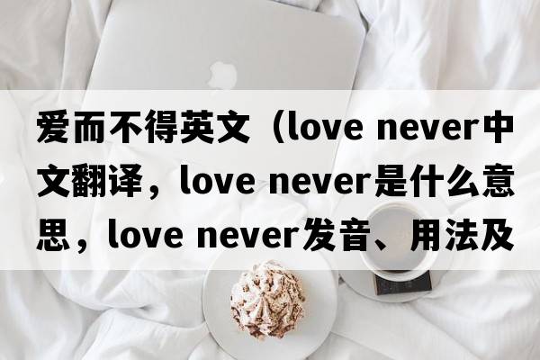 愛(ài)而不得英文（love never中文翻譯，love never是什么意思，love never發(fā)音、用法及例句）