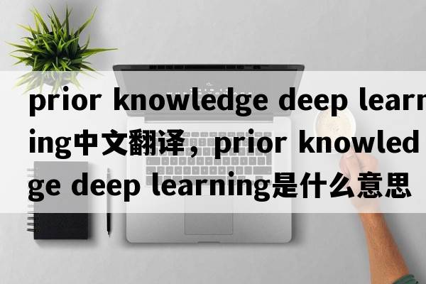 prior knowledge deep learning中文翻譯，prior knowledge deep learning是什么意思，prior knowledge deep learning發(fā)音