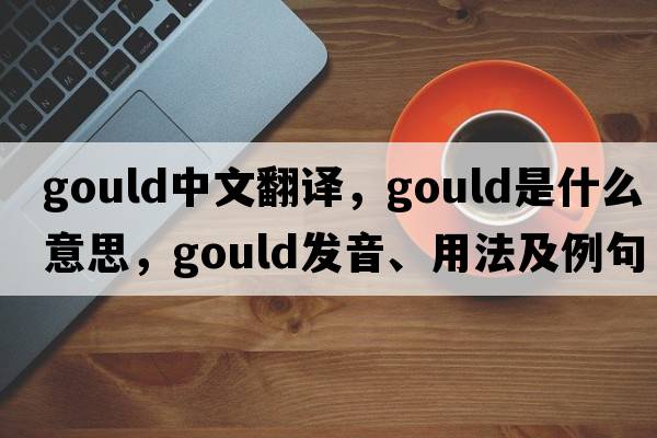 Gould中文翻譯，Gould是什么意思，Gould發(fā)音、用法及例句