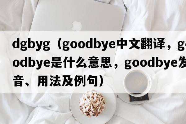 dgbyg（goodbye中文翻譯，goodbye是什么意思，goodbye發(fā)音、用法及例句）