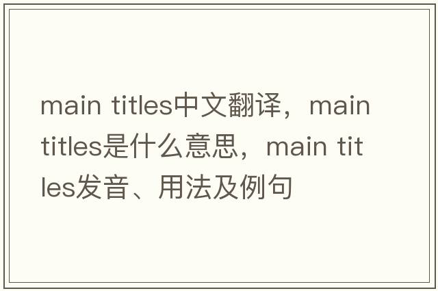 main titles中文翻譯，main titles是什么意思，main titles發(fā)音、用法及例句