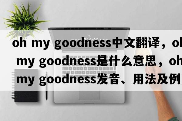 oh my goodness中文翻譯，oh my goodness是什么意思，oh my goodness發(fā)音、用法及例句