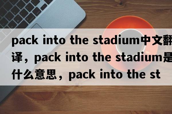 pack into the stadium中文翻譯，pack into the stadium是什么意思，pack into the stadium發(fā)音、用法及例句