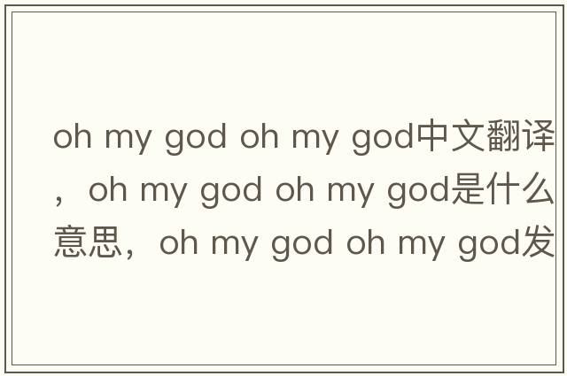 oh my god oh my god中文翻譯，oh my god oh my god是什么意思，oh my god oh my god發(fā)音、用法及例句