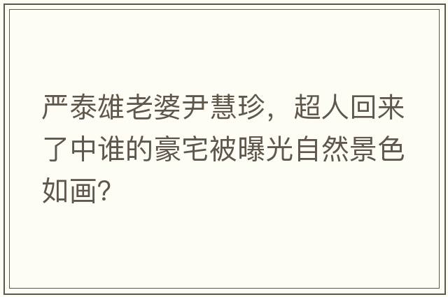 嚴泰雄老婆尹慧珍，超人回來(lái)了中誰(shuí)的豪宅被曝光自然景色如畫(huà)？