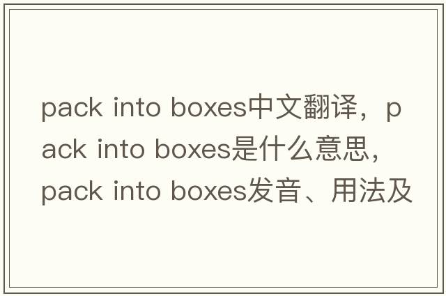 pack into boxes中文翻譯，pack into boxes是什么意思，pack into boxes發(fā)音、用法及例句