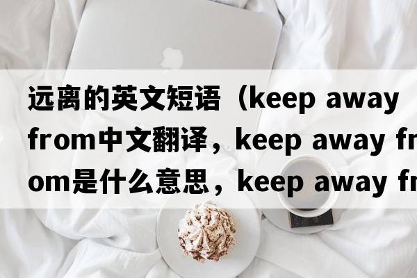 遠離的英文短語(yǔ)（keep away from中文翻譯，keep away from是什么意思，keep away from發(fā)音、用法及例句）