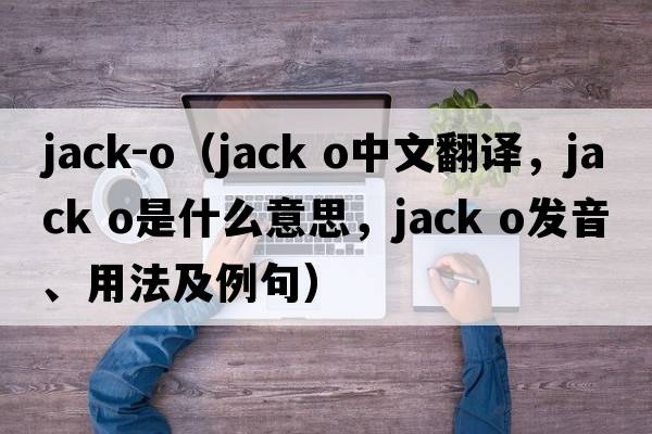 jack-o（jack o中文翻譯，jack o是什么意思，jack o發(fā)音、用法及例句）