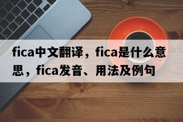 fica中文翻譯，fica是什么意思，fica發(fā)音、用法及例句