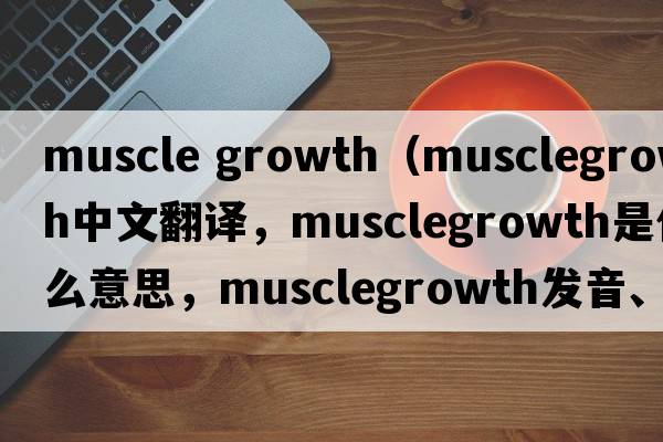 muscle growth（musclegrowth中文翻譯，musclegrowth是什么意思，musclegrowth發(fā)音、用法及例句）