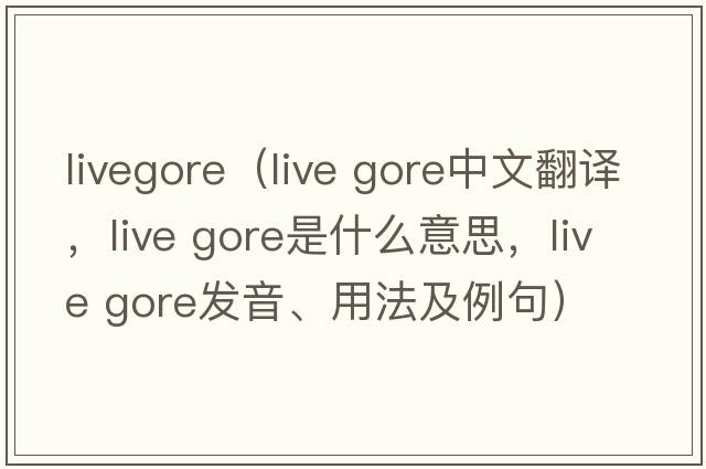 livegore（live gore中文翻譯，live gore是什么意思，live gore發(fā)音、用法及例句）
