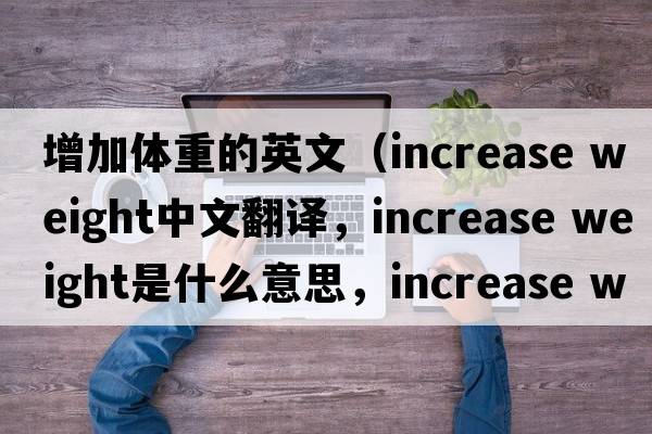 增加體重的英文（increase weight中文翻譯，increase weight是什么意思，increase weight發(fā)音、用法及例句）