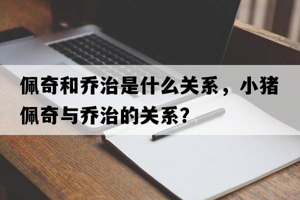 佩奇和喬治是什么關(guān)系，小豬佩奇與喬治的關(guān)系？