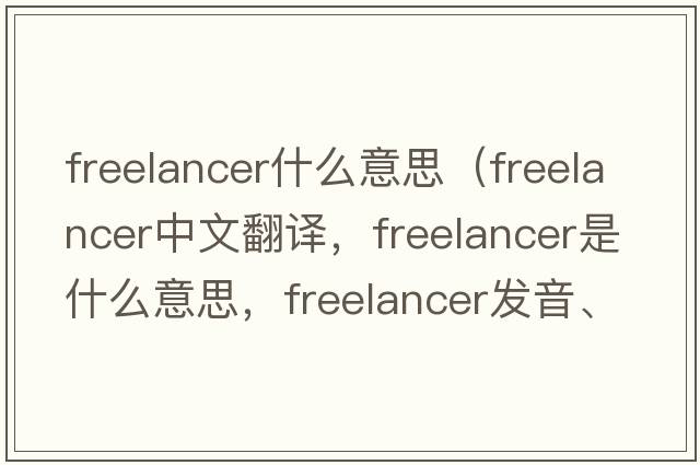 freelancer什么意思（freelancer中文翻譯，freelancer是什么意思，freelancer發(fā)音、用法及例句）