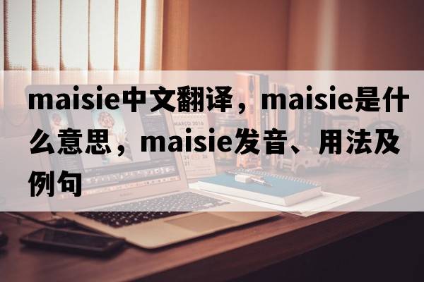 Maisie中文翻譯，Maisie是什么意思，Maisie發(fā)音、用法及例句