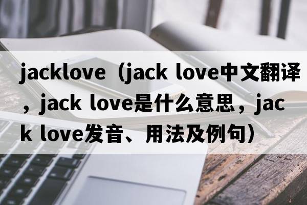jacklove（jack love中文翻譯，jack love是什么意思，jack love發(fā)音、用法及例句）