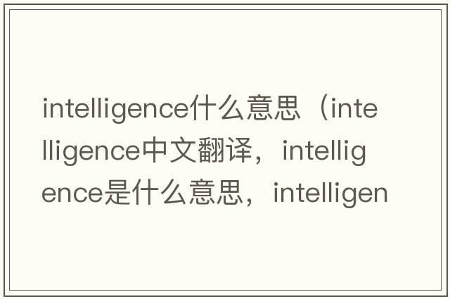 intelligence什么意思（intelligence中文翻譯，intelligence是什么意思，intelligence發(fā)音、用法及例句）