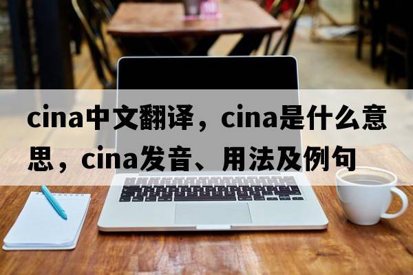 cina中文翻譯，cina是什么意思，cina發(fā)音、用法及例句