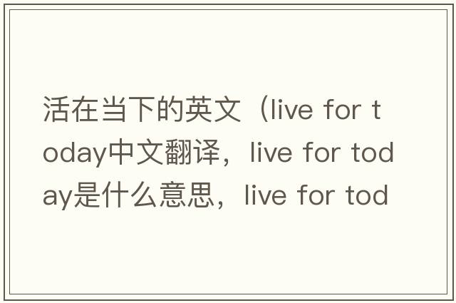 活在當下的英文（live for today中文翻譯，live for today是什么意思，live for today發(fā)音、用法及例句）